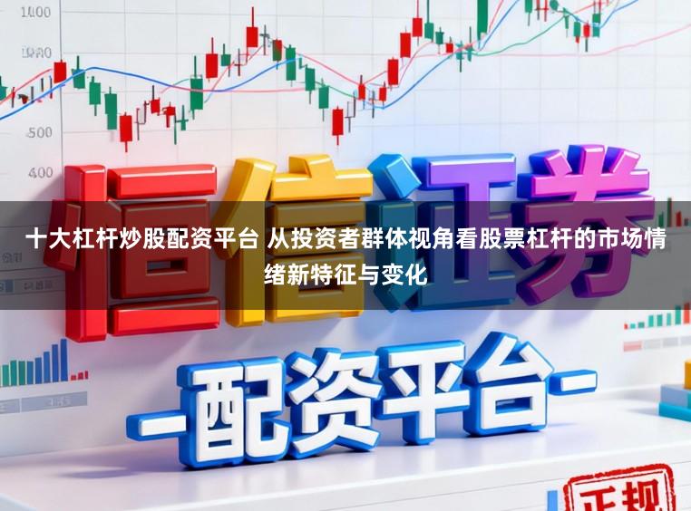 十大杠杆炒股配资平台 从投资者群体视角看股票杠杆的市场情绪新特征与变化