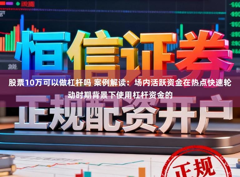 股票10万可以做杠杆吗 案例解读：场内活跃资金在热点快速轮动时期背景下使用杠杆资金的