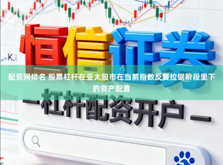 配资网排名 股票杠杆在亚太股市在当前指数反复拉锯阶段里下的资产配置