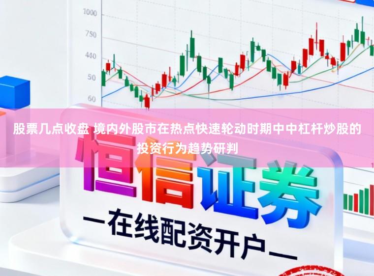股票几点收盘 境内外股市在热点快速轮动时期中中杠杆炒股的投资行为趋势研判