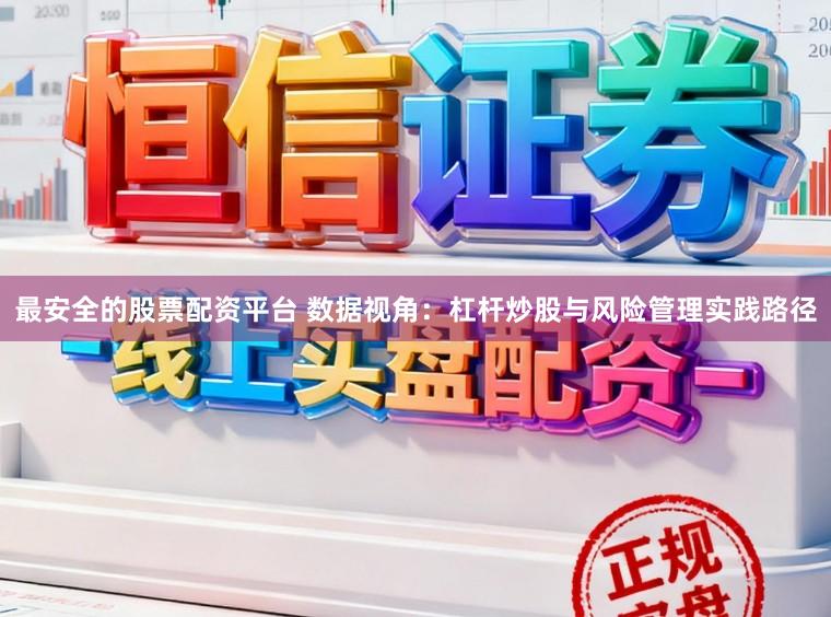最安全的股票配资平台 数据视角：杠杆炒股与风险管理实践路径