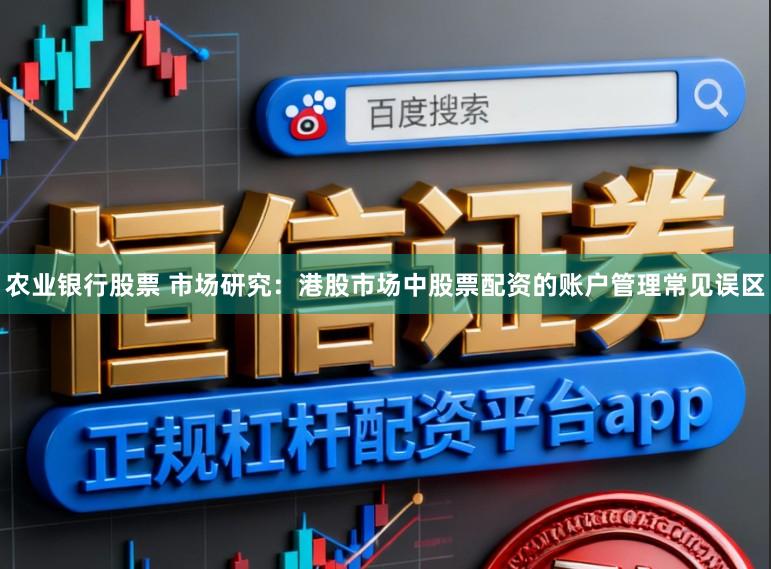 农业银行股票 市场研究：港股市场中股票配资的账户管理常见误区
