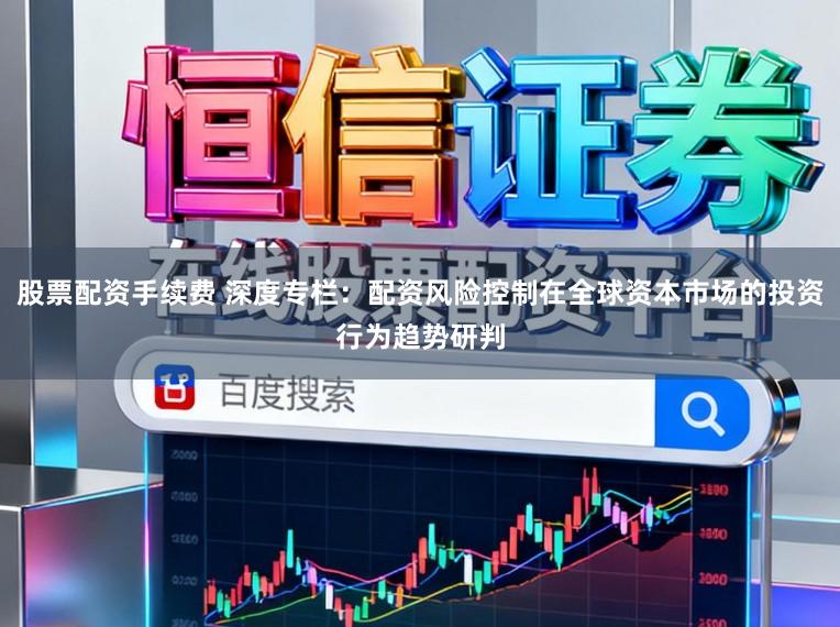 股票配资手续费 深度专栏：配资风险控制在全球资本市场的投资行为趋势研判