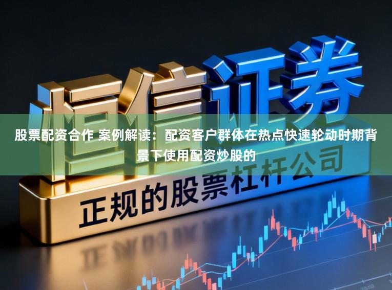 股票配资合作 案例解读：配资客户群体在热点快速轮动时期背景下使用配资炒股的