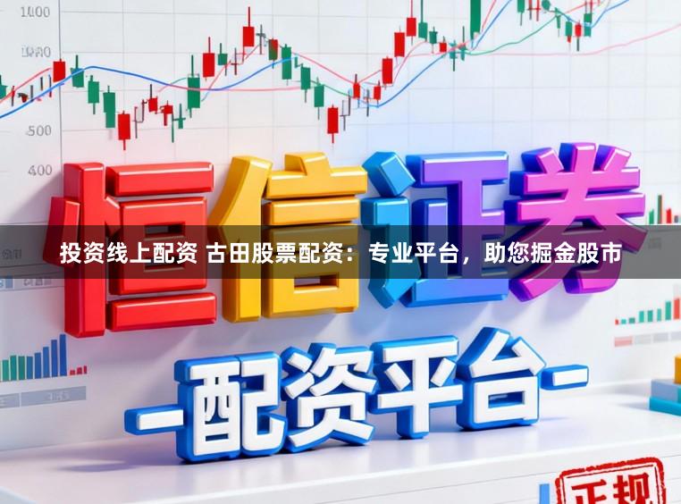 投资线上配资 古田股票配资：专业平台，助您掘金股市