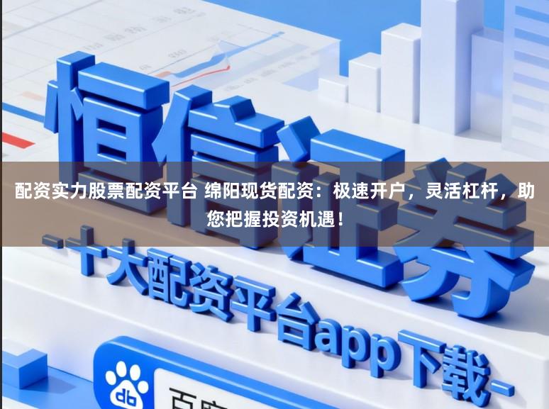 配资实力股票配资平台 绵阳现货配资：极速开户，灵活杠杆，助您把握投资机遇！