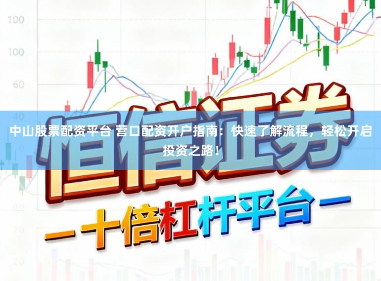 中山股票配资平台 营口配资开户指南：快速了解流程，轻松开启投资之路！