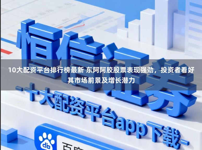 10大配资平台排行榜最新 东阿阿胶股票表现强劲，投资者看好其市场前景及增长潜力