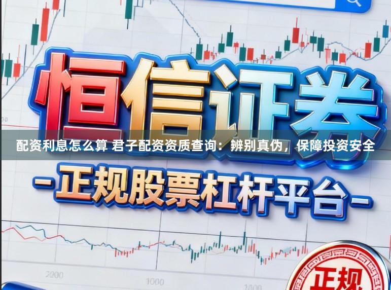 配资利息怎么算 君子配资资质查询:辨别真伪,保障投资安全
