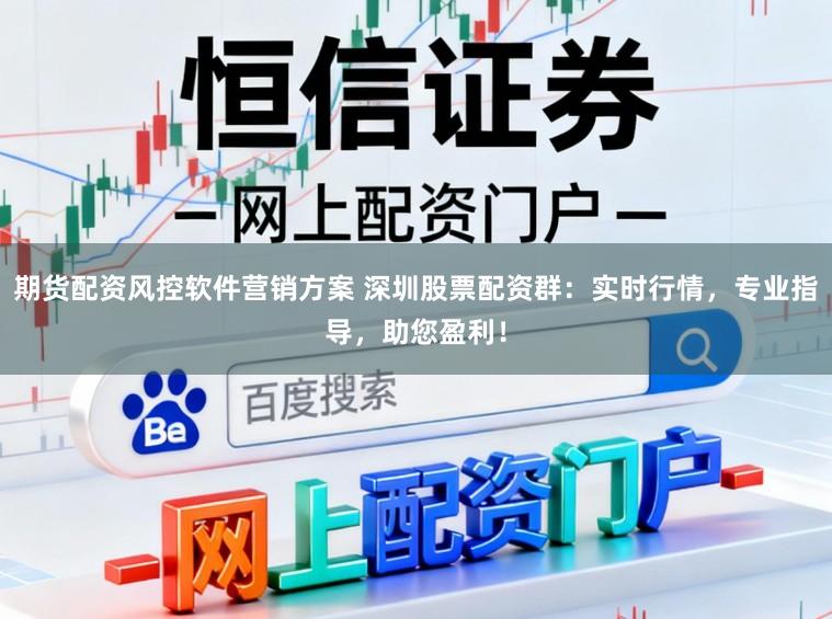 期货配资风控软件营销方案 深圳股票配资群:实时行情,专业指导,助您盈利!